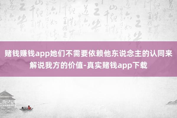赌钱赚钱app她们不需要依赖他东说念主的认同来解说我方的价值-真实赌钱app下载