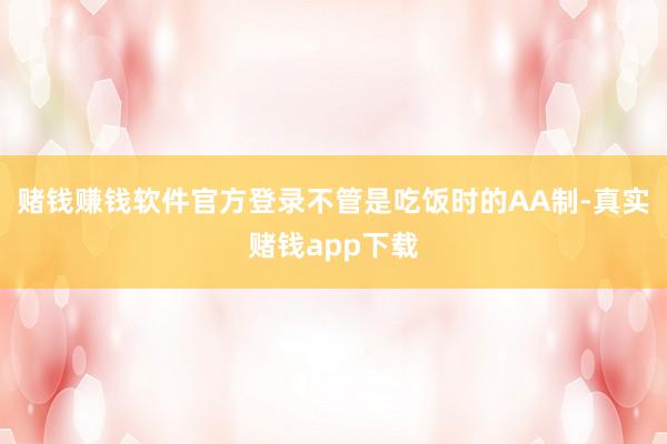 赌钱赚钱软件官方登录不管是吃饭时的AA制-真实赌钱app下载
