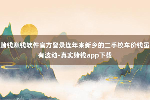 赌钱赚钱软件官方登录连年来新乡的二手校车价钱虽有波动-真实赌钱app下载
