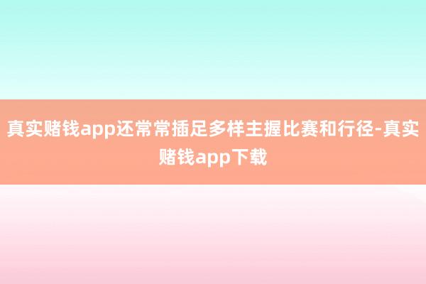 真实赌钱app还常常插足多样主握比赛和行径-真实赌钱app下载