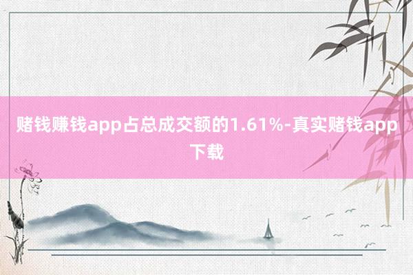 赌钱赚钱app占总成交额的1.61%-真实赌钱app下载