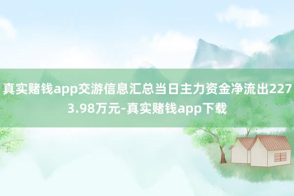 真实赌钱app交游信息汇总当日主力资金净流出2273.98万元-真实赌钱app下载