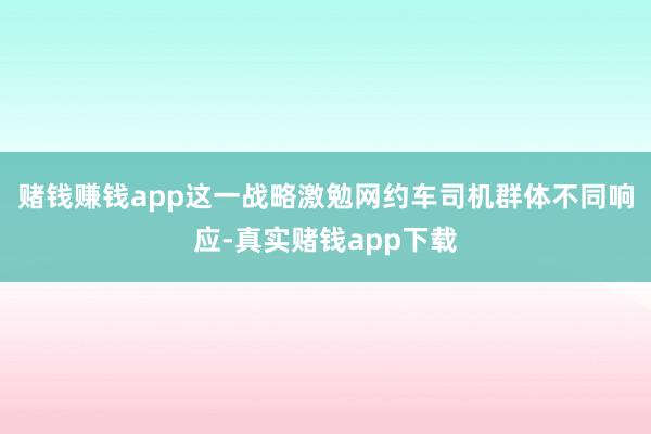 赌钱赚钱app这一战略激勉网约车司机群体不同响应-真实赌钱app下载