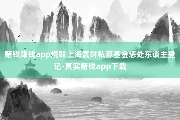 赌钱赚钱app烧毁上海寰财私募基金惩处东谈主登记-真实赌钱app下载