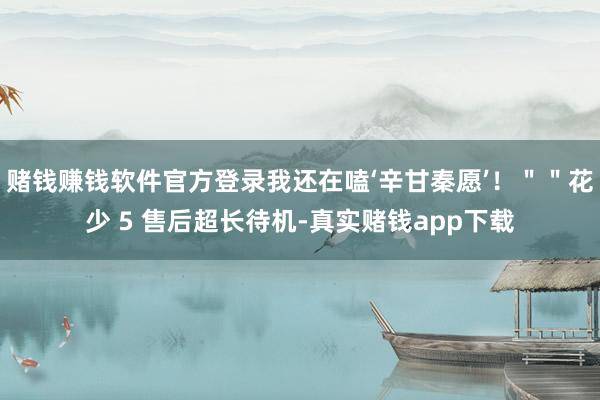 赌钱赚钱软件官方登录我还在嗑‘辛甘秦愿’！＂＂花少 5 售后超长待机-真实赌钱app下载