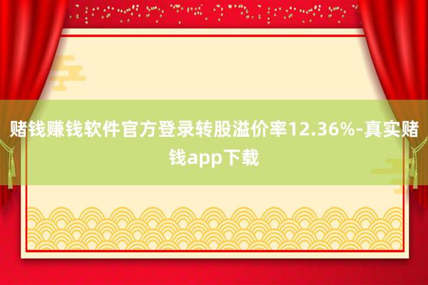 赌钱赚钱软件官方登录转股溢价率12.36%-真实赌钱app下载
