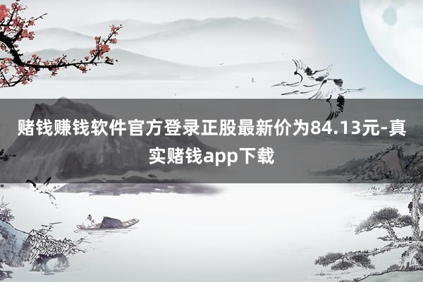 赌钱赚钱软件官方登录正股最新价为84.13元-真实赌钱app下载
