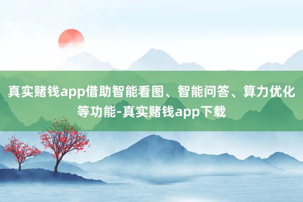 真实赌钱app借助智能看图、智能问答、算力优化等功能-真实赌钱app下载