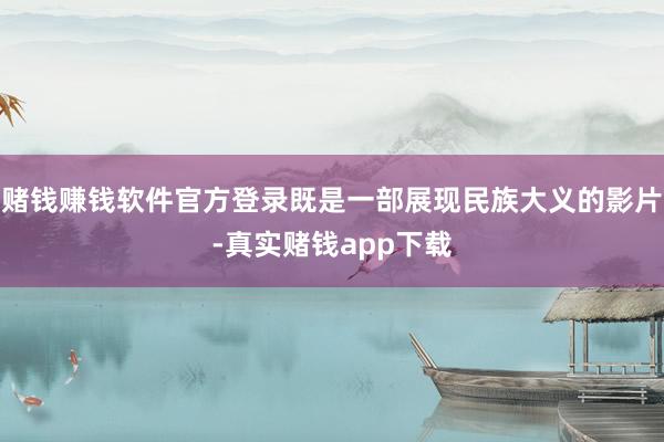 赌钱赚钱软件官方登录既是一部展现民族大义的影片-真实赌钱app下载