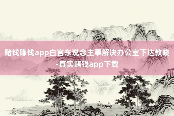 赌钱赚钱app白宫东说念主事解决办公室下达教唆-真实赌钱app下载