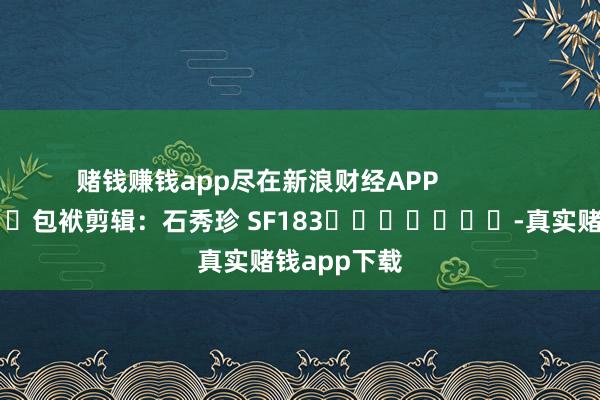 赌钱赚钱app尽在新浪财经APP            						包袱剪辑：石秀珍 SF183							-真实赌钱app下载