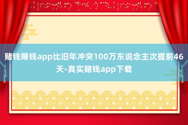 赌钱赚钱app比旧年冲突100万东说念主次提前46天-真实赌钱app下载