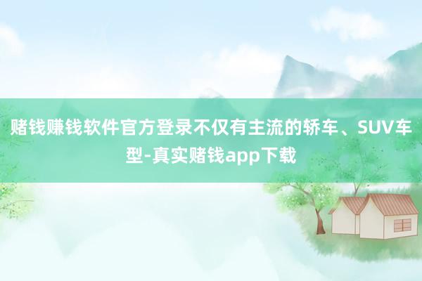 赌钱赚钱软件官方登录不仅有主流的轿车、SUV车型-真实赌钱app下载