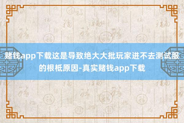 赌钱app下载这是导致绝大大批玩家进不去测试服的根柢原因-真实赌钱app下载