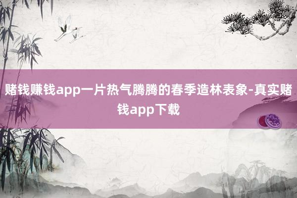 赌钱赚钱app一片热气腾腾的春季造林表象-真实赌钱app下载