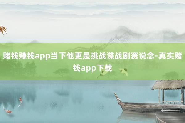 赌钱赚钱app当下他更是挑战谍战剧赛说念-真实赌钱app下载