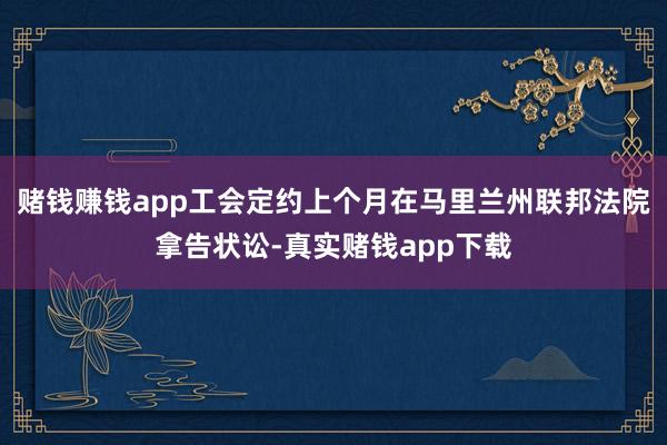 赌钱赚钱app工会定约上个月在马里兰州联邦法院拿告状讼-真实赌钱app下载