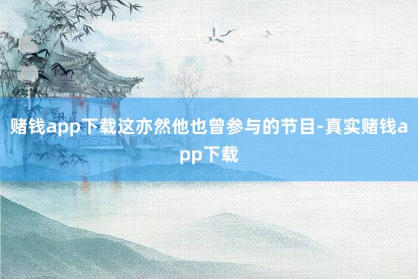 赌钱app下载这亦然他也曾参与的节目-真实赌钱app下载