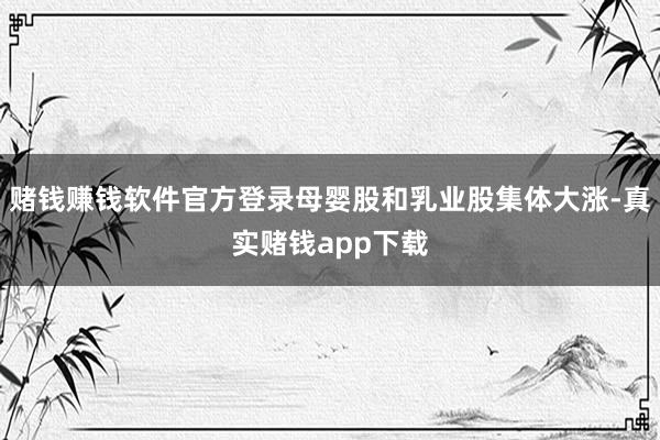 赌钱赚钱软件官方登录母婴股和乳业股集体大涨-真实赌钱app下载