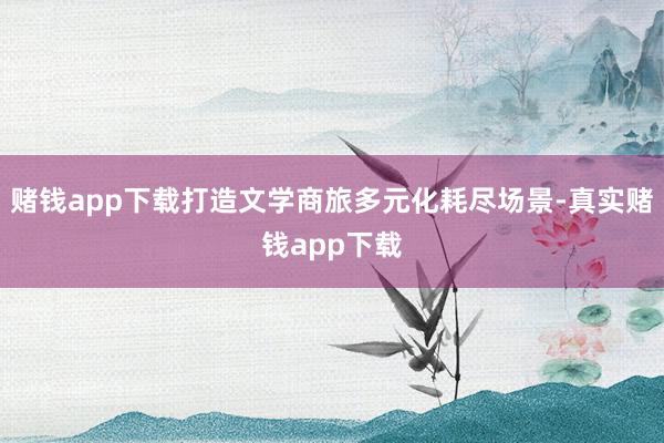 赌钱app下载打造文学商旅多元化耗尽场景-真实赌钱app下载