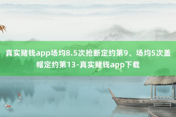 真实赌钱app场均8.5次抢断定约第9、场均5次盖帽定约第13-真实赌钱app下载