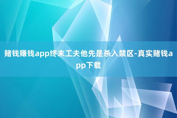 赌钱赚钱app终末工夫他先是杀入禁区-真实赌钱app下载