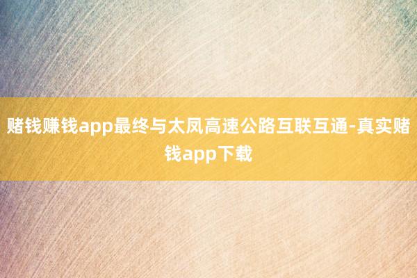 赌钱赚钱app最终与太凤高速公路互联互通-真实赌钱app下载