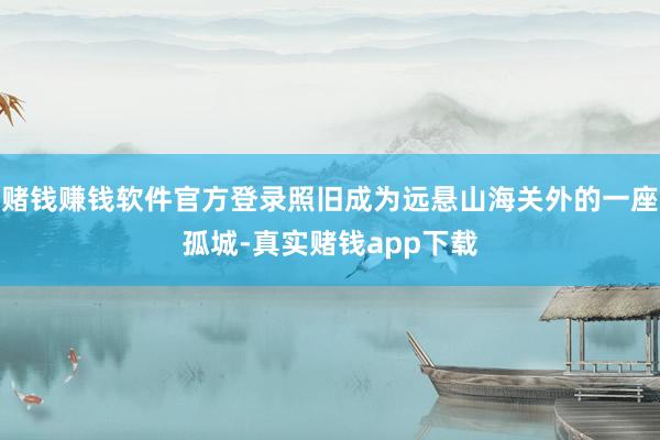 赌钱赚钱软件官方登录照旧成为远悬山海关外的一座孤城-真实赌钱app下载