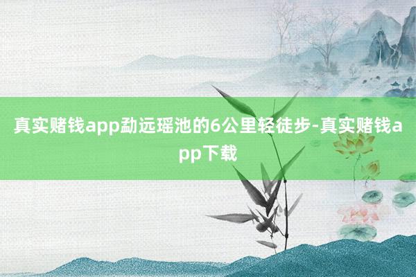 真实赌钱app勐远瑶池的6公里轻徒步-真实赌钱app下载