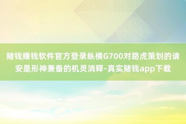 赌钱赚钱软件官方登录纵横G700对路虎策划的请安是形神兼备的机灵消释-真实赌钱app下载