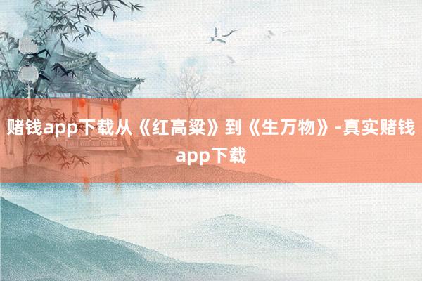 赌钱app下载从《红高粱》到《生万物》-真实赌钱app下载