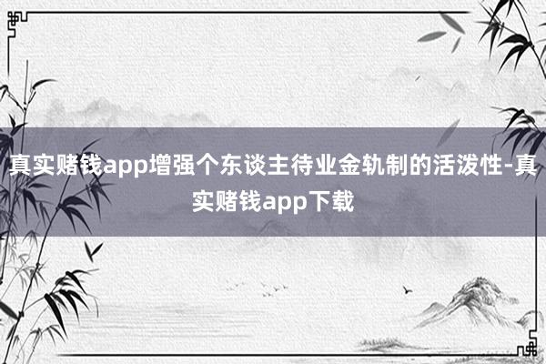 真实赌钱app增强个东谈主待业金轨制的活泼性-真实赌钱app下载