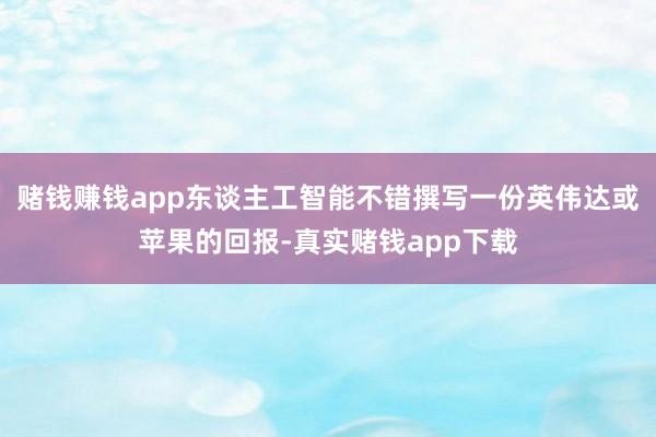 赌钱赚钱app东谈主工智能不错撰写一份英伟达或苹果的回报-真实赌钱app下载