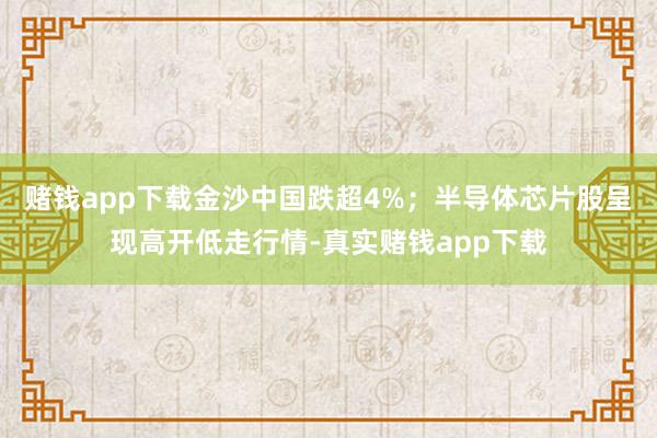 赌钱app下载金沙中国跌超4%；半导体芯片股呈现高开低走行情-真实赌钱app下载