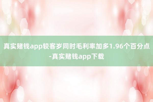 真实赌钱app较客岁同时毛利率加多1.96个百分点-真实赌钱app下载