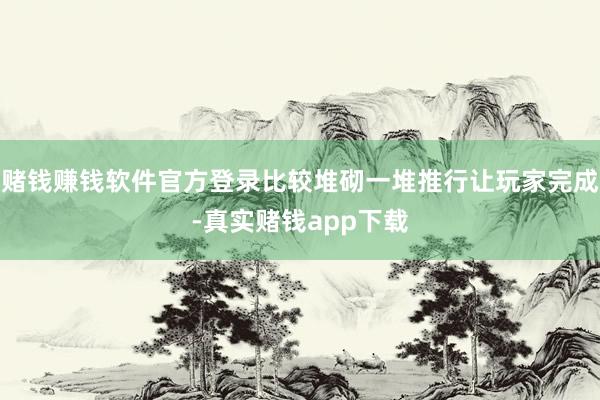 赌钱赚钱软件官方登录比较堆砌一堆推行让玩家完成-真实赌钱app下载