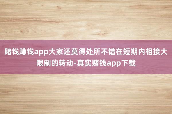 赌钱赚钱app大家还莫得处所不错在短期内相接大限制的转动-真实赌钱app下载