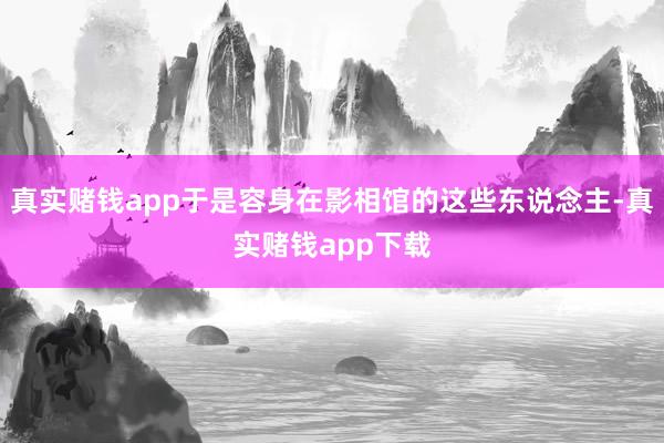 真实赌钱app于是容身在影相馆的这些东说念主-真实赌钱app下载