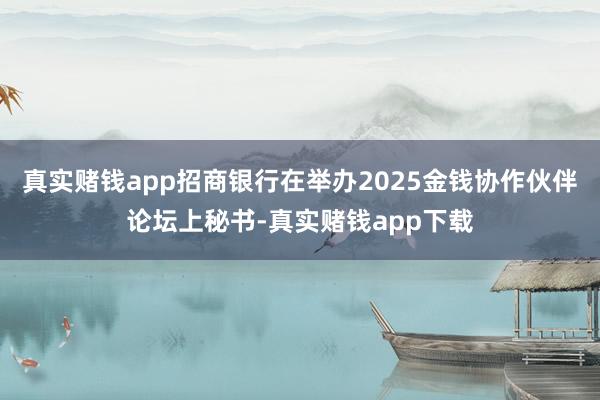 真实赌钱app招商银行在举办2025金钱协作伙伴论坛上秘书-真实赌钱app下载