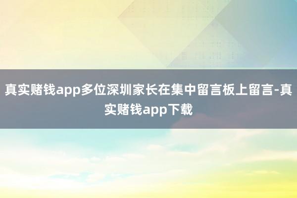 真实赌钱app多位深圳家长在集中留言板上留言-真实赌钱app下载