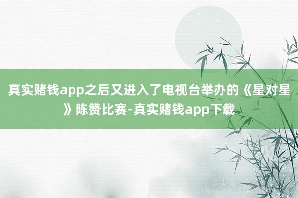 真实赌钱app之后又进入了电视台举办的《星对星》陈赞比赛-真实赌钱app下载