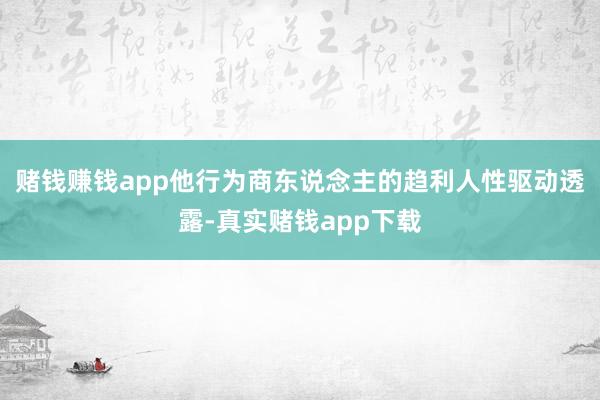 赌钱赚钱app他行为商东说念主的趋利人性驱动透露-真实赌钱app下载