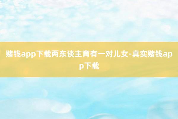 赌钱app下载两东谈主育有一对儿女-真实赌钱app下载