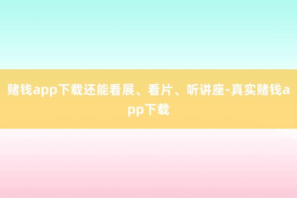 赌钱app下载还能看展、看片、听讲座-真实赌钱app下载