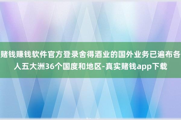 赌钱赚钱软件官方登录舍得酒业的国外业务已遍布各人五大洲36个国度和地区-真实赌钱app下载
