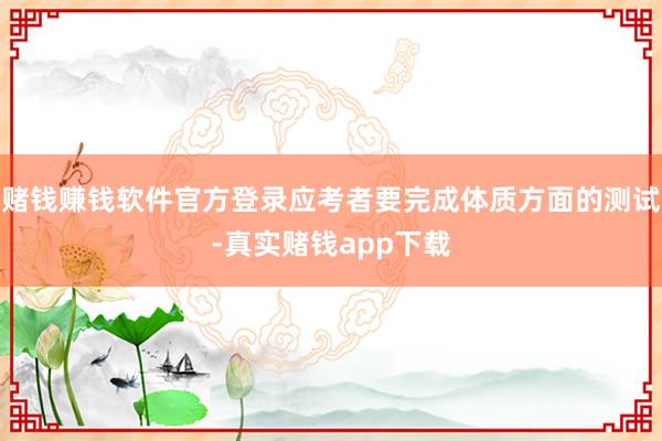 赌钱赚钱软件官方登录应考者要完成体质方面的测试-真实赌钱app下载