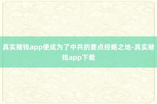 真实赌钱app便成为了中共的要点经略之地-真实赌钱app下载