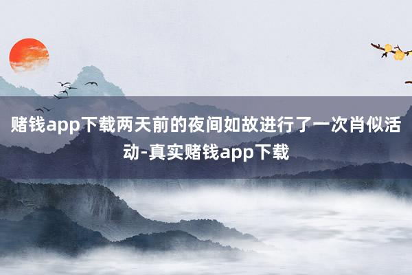 赌钱app下载两天前的夜间如故进行了一次肖似活动-真实赌钱app下载