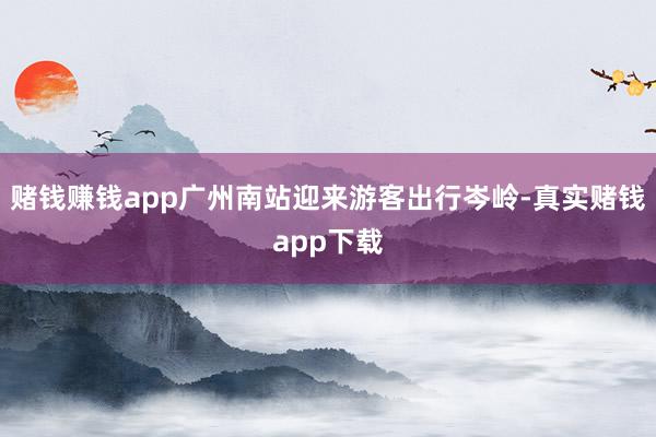 赌钱赚钱app广州南站迎来游客出行岑岭-真实赌钱app下载
