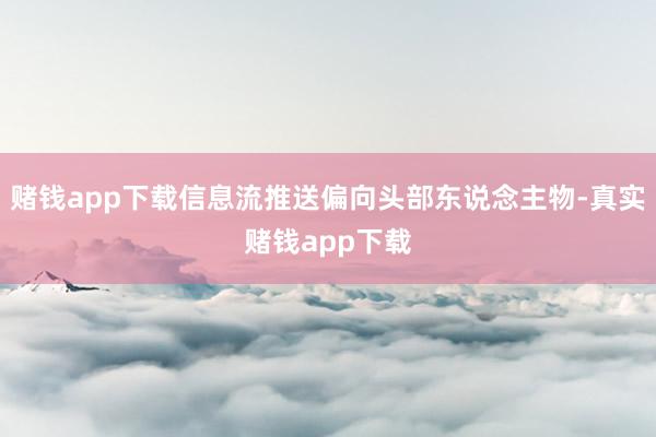 赌钱app下载信息流推送偏向头部东说念主物-真实赌钱app下载